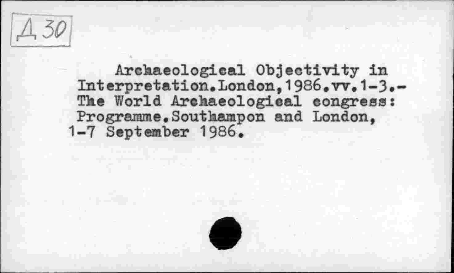 ﻿Archaeological Objectivity in Int erpretation.London,1986.w,1 -3 • -The World Archaeological congress: Programme.Southampon and London, 1-7 September 1986.